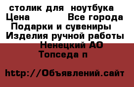 столик для  ноутбука › Цена ­ 1 200 - Все города Подарки и сувениры » Изделия ручной работы   . Ненецкий АО,Топседа п.